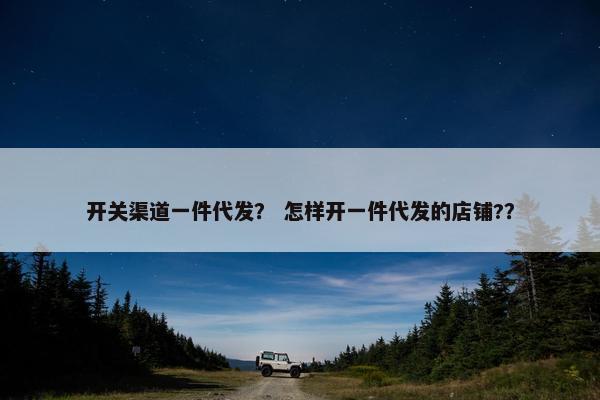 开关渠道一件代发？ 怎样开一件代发的店铺?？