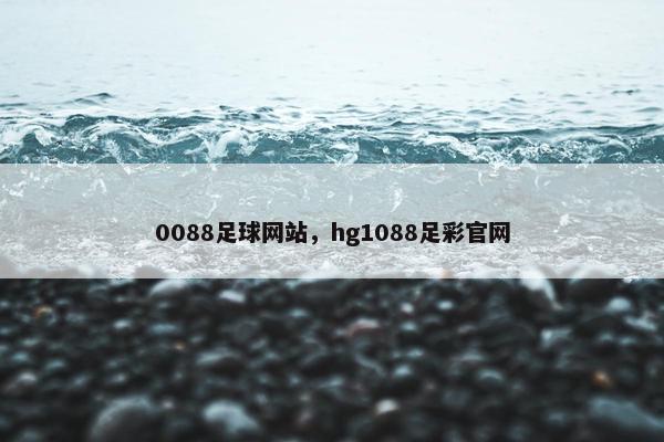 0088足球网站，hg1088足彩官网