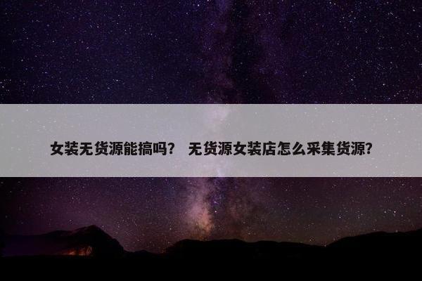 女装无货源能搞吗？ 无货源女装店怎么采集货源？