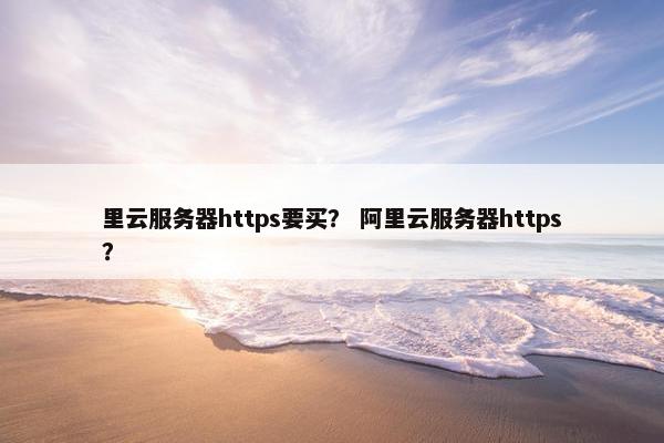 里云服务器https要买？ 阿里云服务器https？