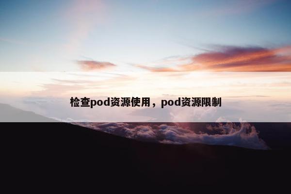 检查pod资源使用，pod资源限制