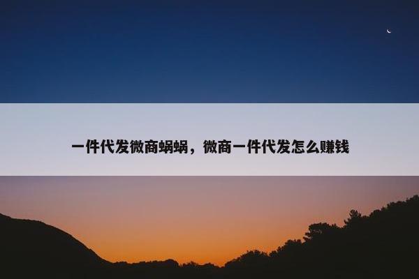 一件代发微商蜗蜗，微商一件代发怎么赚钱