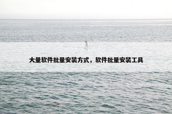 大量软件批量安装方式，软件批量安装工具
