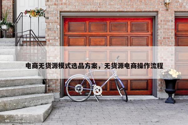 电商无货源模式选品方案，无货源电商操作流程
