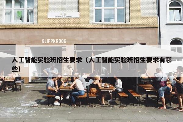 人工智能实验班招生要求（人工智能实验班招生要求有哪些）