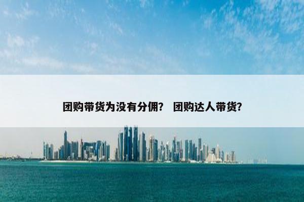 团购带货为没有分佣？ 团购达人带货？