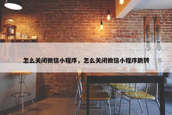 怎么关闭微信小程序，怎么关闭微信小程序跳转