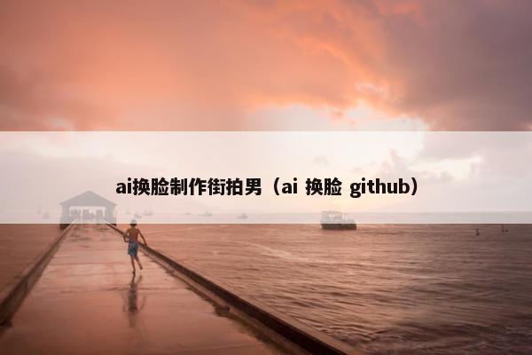 ai换脸制作街拍男（ai 换脸 github）