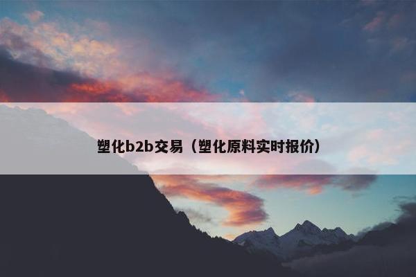塑化b2b交易（塑化原料实时报价）
