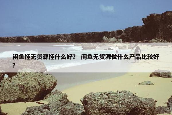 闲鱼挂无货源挂什么好？ 闲鱼无货源做什么产品比较好？