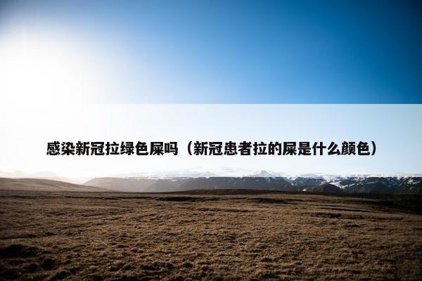 感染新冠拉绿色屎吗（新冠患者拉的屎是什么颜色）