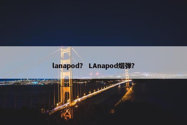 lanapod？ LAnapod烟弹？
