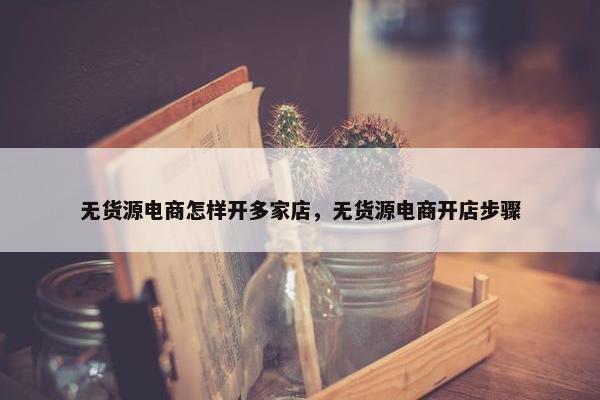 无货源电商怎样开多家店，无货源电商开店步骤