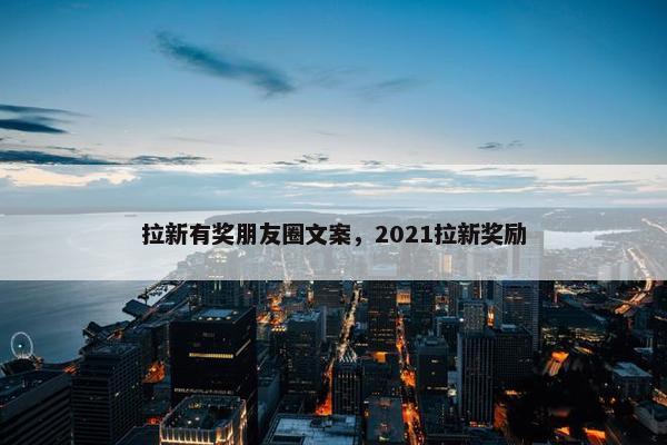 拉新有奖朋友圈文案，2021拉新奖励