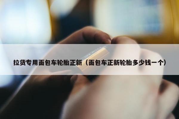 拉货专用面包车轮胎正新（面包车正新轮胎多少钱一个）