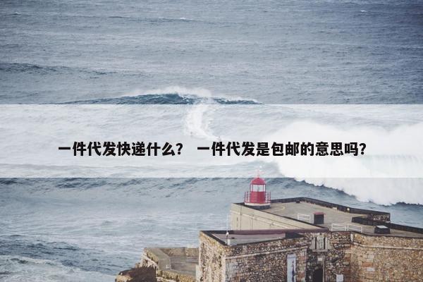 一件代发快递什么？ 一件代发是包邮的意思吗？