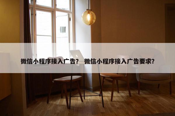 微信小程序接入广告？ 微信小程序接入广告要求？