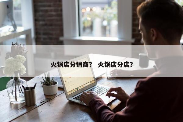 火锅店分销商？ 火锅店分店？