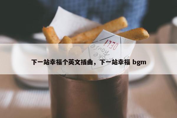 下一站幸福个英文插曲，下一站幸福 bgm