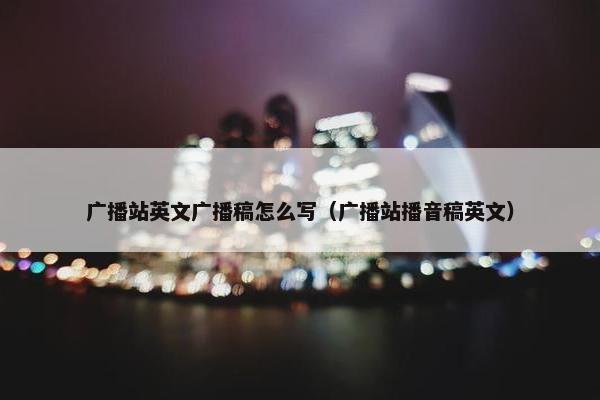 广播站英文广播稿怎么写（广播站播音稿英文）