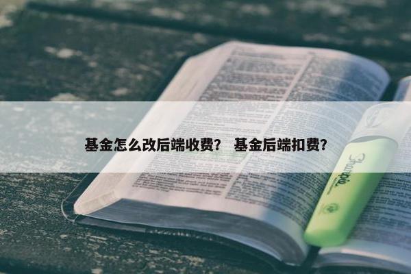 基金怎么改后端收费？ 基金后端扣费？
