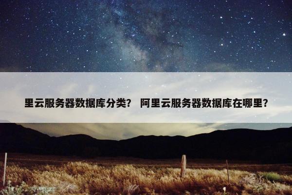 里云服务器数据库分类？ 阿里云服务器数据库在哪里？