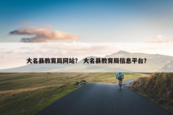 大名县教育局网站？ 大名县教育局信息平台？