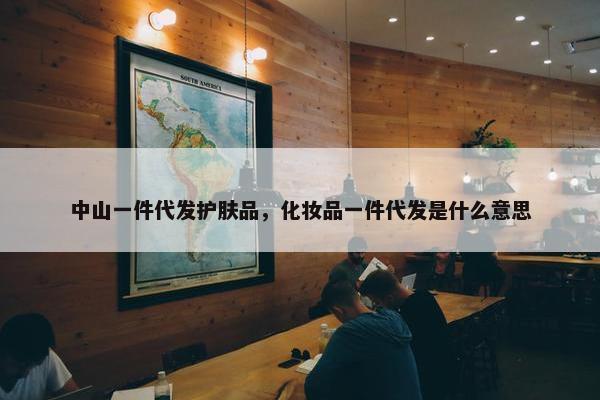 中山一件代发护肤品，化妆品一件代发是什么意思