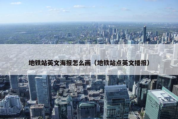 地铁站英文海报怎么画（地铁站点英文播报）