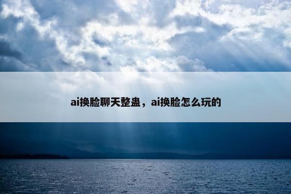 ai换脸聊天整蛊，ai换脸怎么玩的