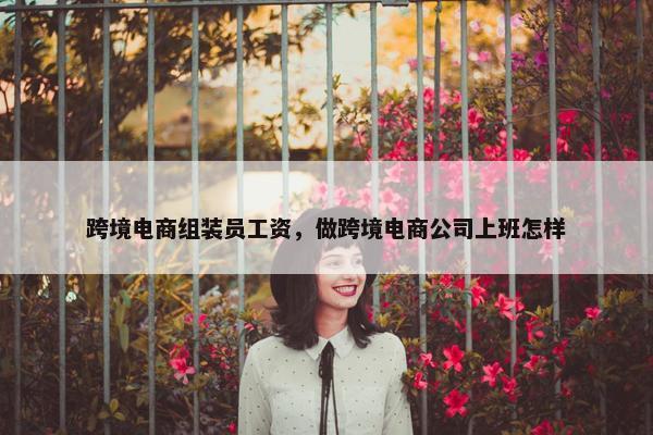 跨境电商组装员工资，做跨境电商公司上班怎样