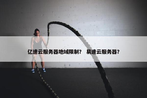 亿速云服务器地域限制？ 易速云服务器？