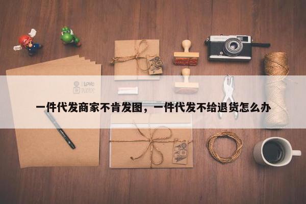 一件代发商家不肯发图，一件代发不给退货怎么办