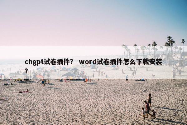 chgpt试卷插件？ word试卷插件怎么下载安装？