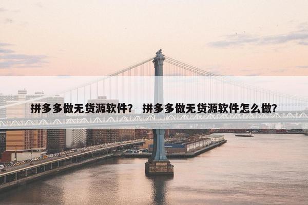 拼多多做无货源软件？ 拼多多做无货源软件怎么做？