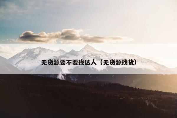 无货源要不要找达人（无货源找货）