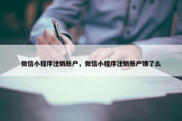 微信小程序注销账户，微信小程序注销账户饿了么
