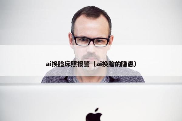 ai换脸床照报警（ai换脸的隐患）
