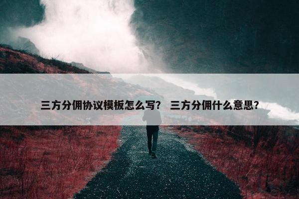 三方分佣协议模板怎么写？ 三方分佣什么意思？