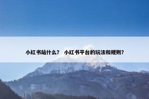 小红书站什么？ 小红书平台的玩法和规则？