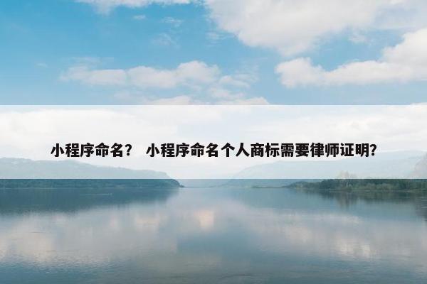 小程序命名？ 小程序命名个人商标需要律师证明？