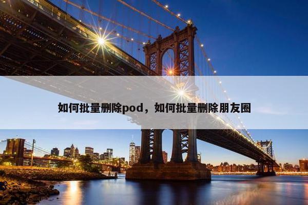 如何批量删除pod，如何批量删除朋友圈