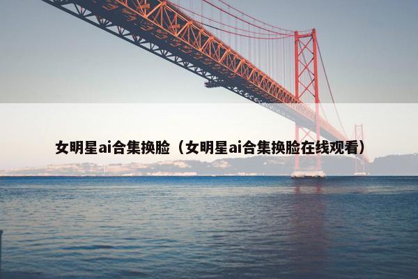 女明星ai合集换脸（女明星ai合集换脸在线观看）