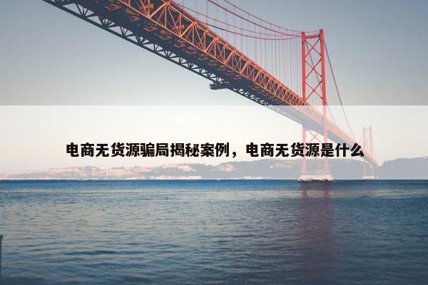电商无货源骗局揭秘案例，电商无货源是什么