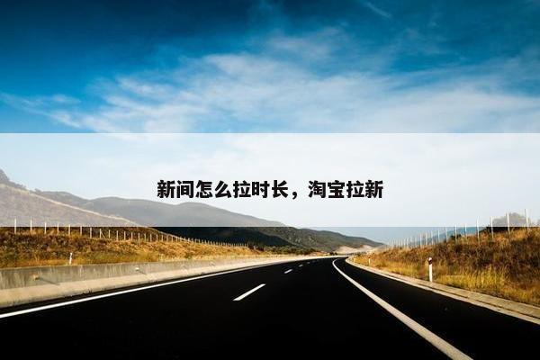 新间怎么拉时长，淘宝拉新