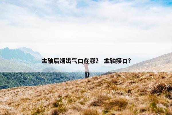 主轴后端出气口在哪？ 主轴接口？