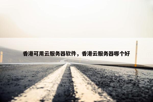 香港可用云服务器软件，香港云服务器哪个好