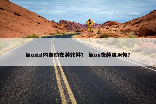 氧os国内自动安装软件？ 氧os安装应用慢？