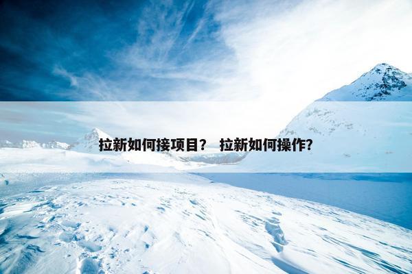 拉新如何接项目？ 拉新如何操作？