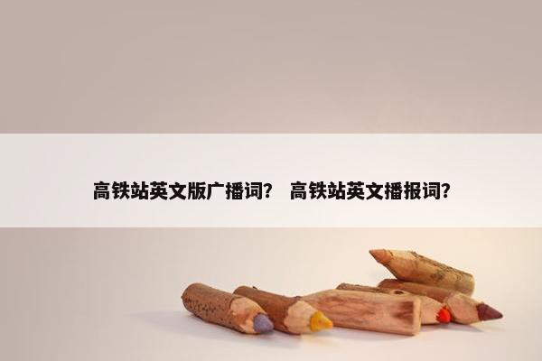 高铁站英文版广播词？ 高铁站英文播报词？